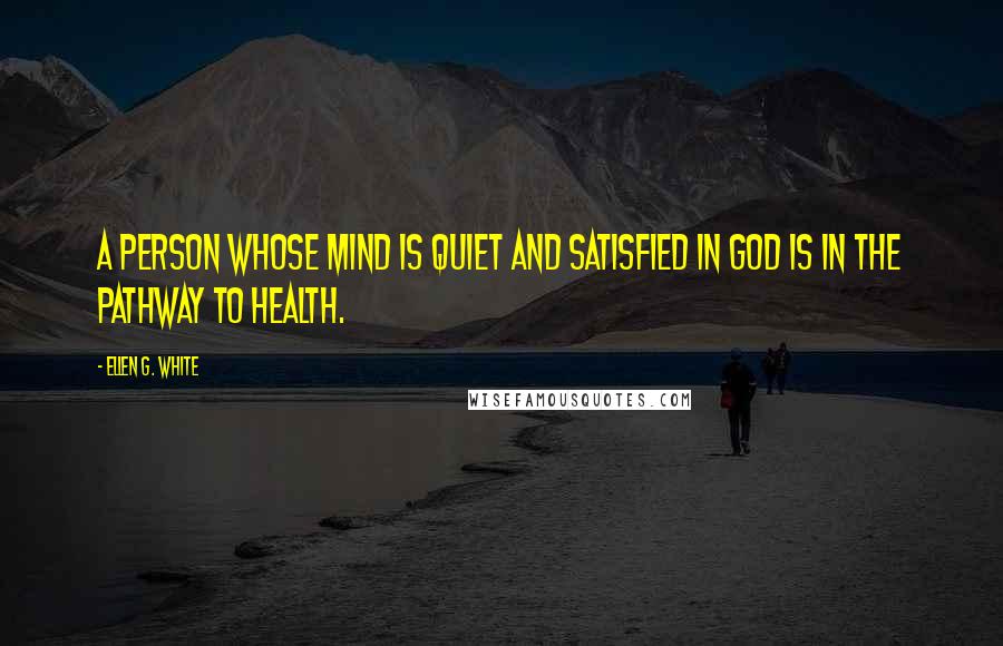 Ellen G. White Quotes: A person whose mind is quiet and satisfied in God is in the pathway to health.