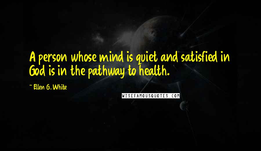 Ellen G. White Quotes: A person whose mind is quiet and satisfied in God is in the pathway to health.