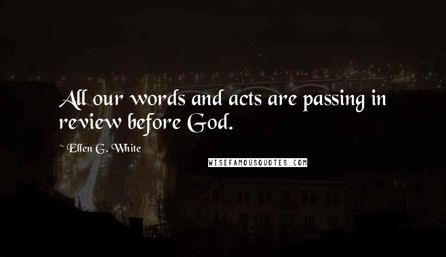 Ellen G. White Quotes: All our words and acts are passing in review before God.