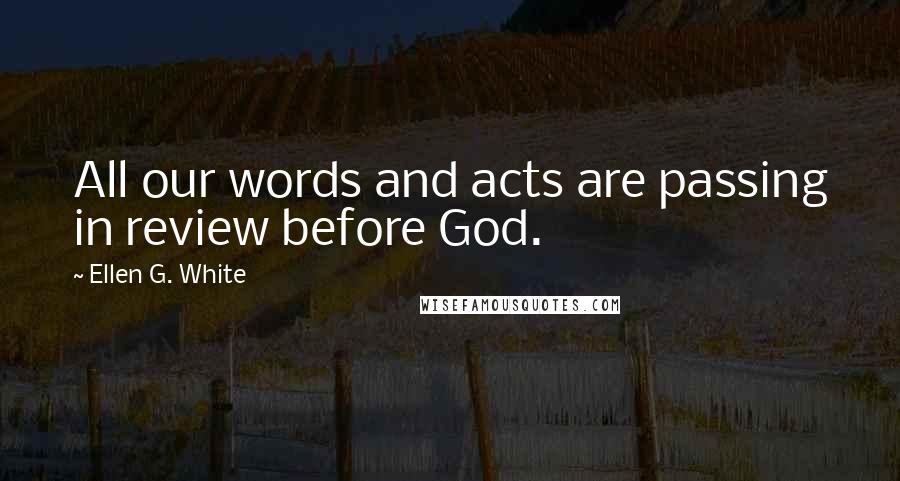 Ellen G. White Quotes: All our words and acts are passing in review before God.