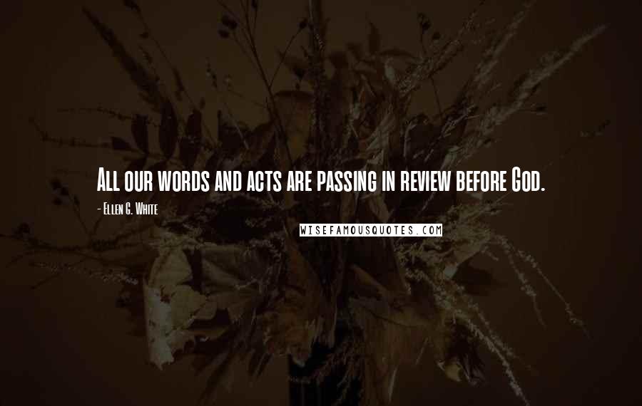Ellen G. White Quotes: All our words and acts are passing in review before God.