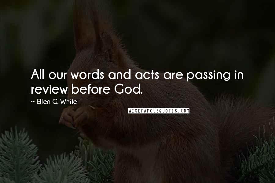 Ellen G. White Quotes: All our words and acts are passing in review before God.