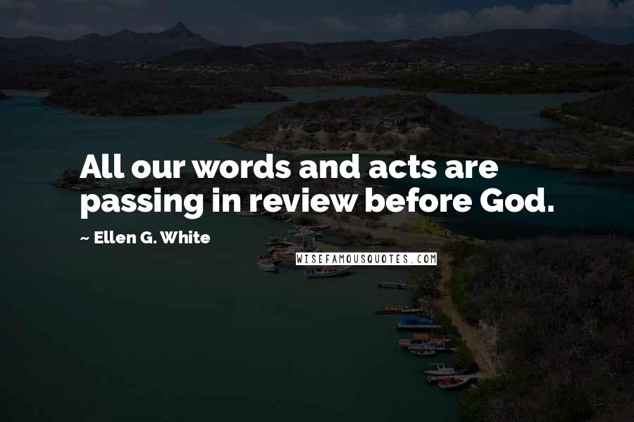 Ellen G. White Quotes: All our words and acts are passing in review before God.