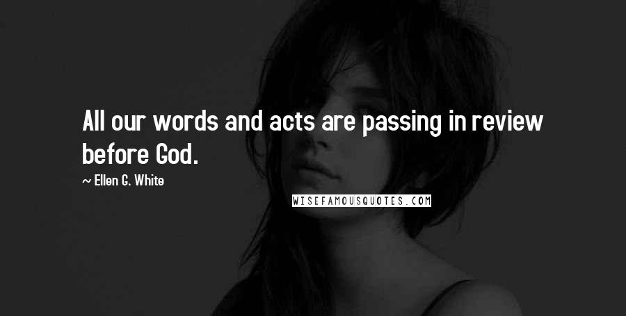 Ellen G. White Quotes: All our words and acts are passing in review before God.