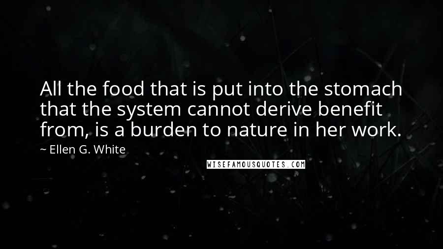 Ellen G. White Quotes: All the food that is put into the stomach that the system cannot derive benefit from, is a burden to nature in her work.