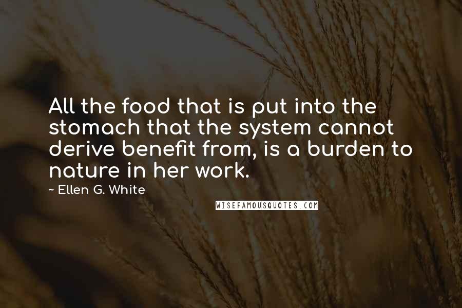 Ellen G. White Quotes: All the food that is put into the stomach that the system cannot derive benefit from, is a burden to nature in her work.