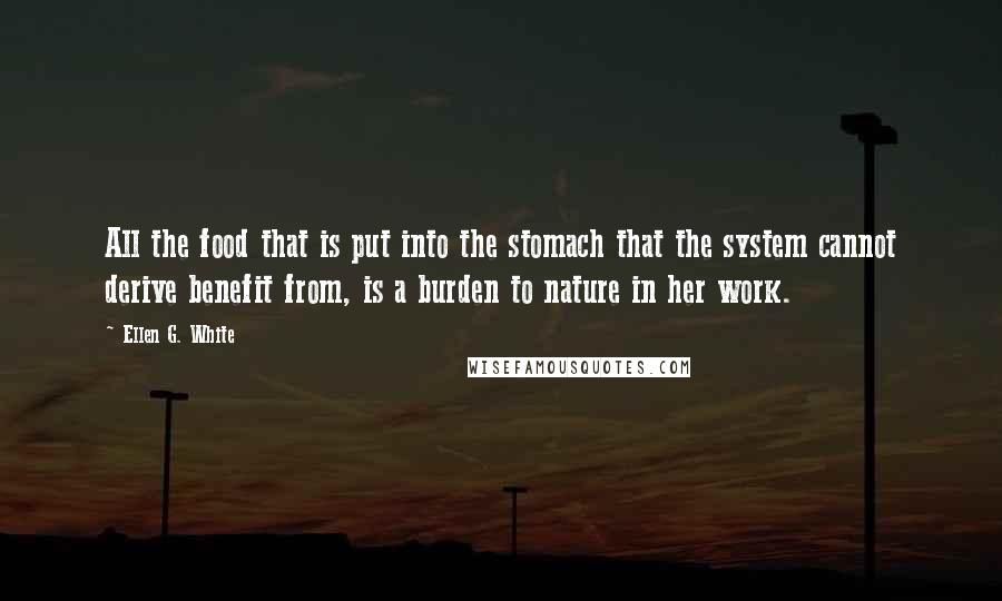 Ellen G. White Quotes: All the food that is put into the stomach that the system cannot derive benefit from, is a burden to nature in her work.