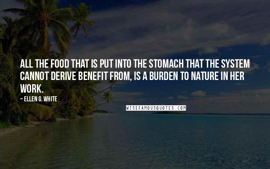 Ellen G. White Quotes: All the food that is put into the stomach that the system cannot derive benefit from, is a burden to nature in her work.