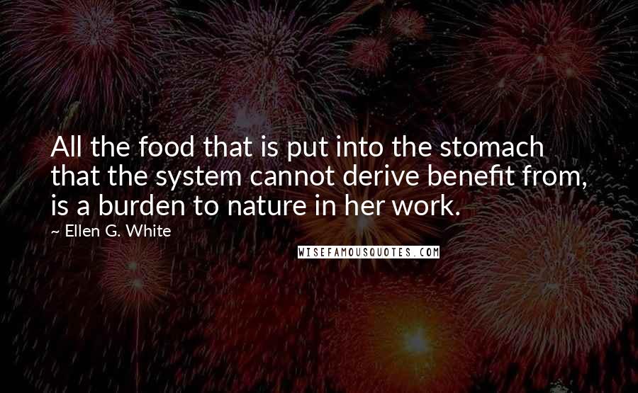 Ellen G. White Quotes: All the food that is put into the stomach that the system cannot derive benefit from, is a burden to nature in her work.