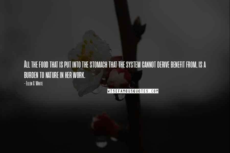 Ellen G. White Quotes: All the food that is put into the stomach that the system cannot derive benefit from, is a burden to nature in her work.