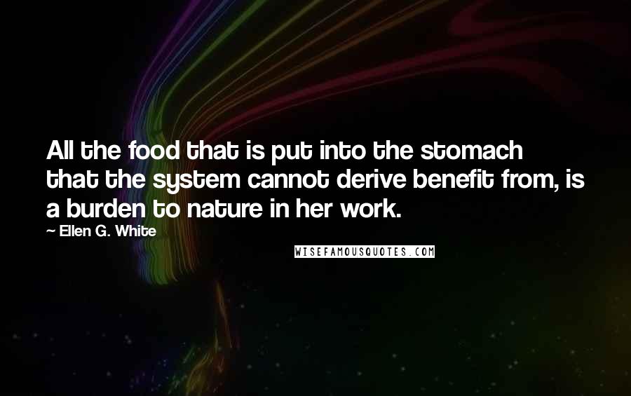 Ellen G. White Quotes: All the food that is put into the stomach that the system cannot derive benefit from, is a burden to nature in her work.