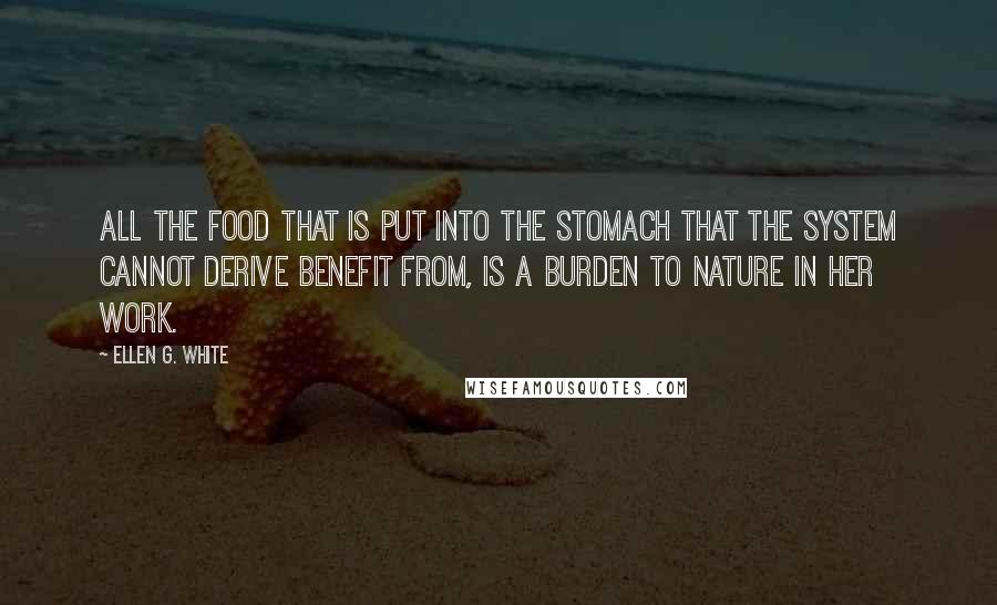 Ellen G. White Quotes: All the food that is put into the stomach that the system cannot derive benefit from, is a burden to nature in her work.