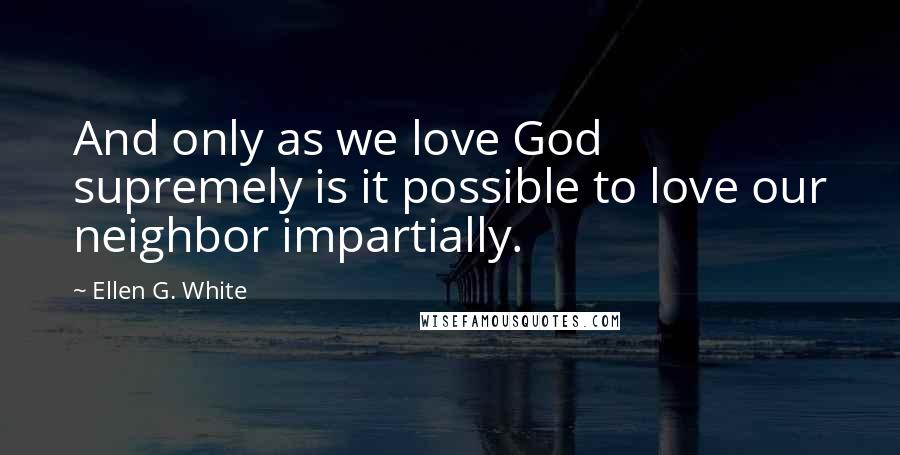 Ellen G. White Quotes: And only as we love God supremely is it possible to love our neighbor impartially.