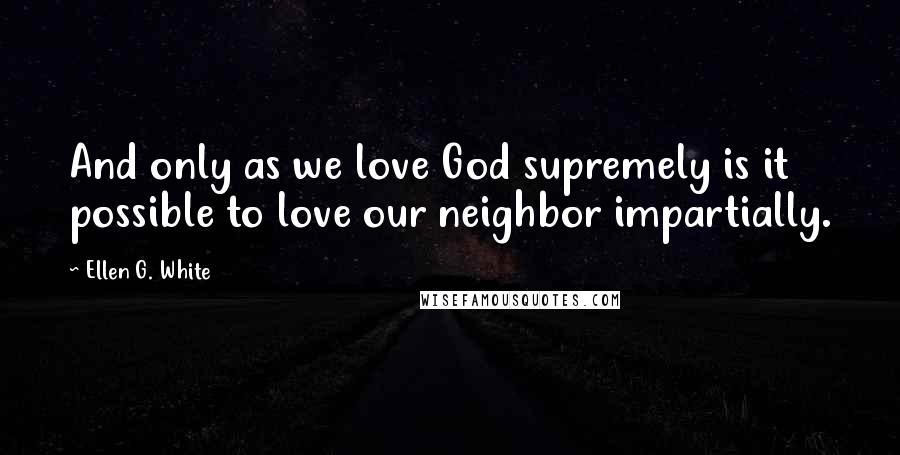 Ellen G. White Quotes: And only as we love God supremely is it possible to love our neighbor impartially.