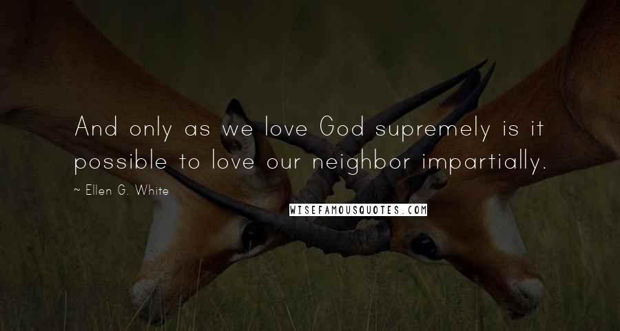 Ellen G. White Quotes: And only as we love God supremely is it possible to love our neighbor impartially.