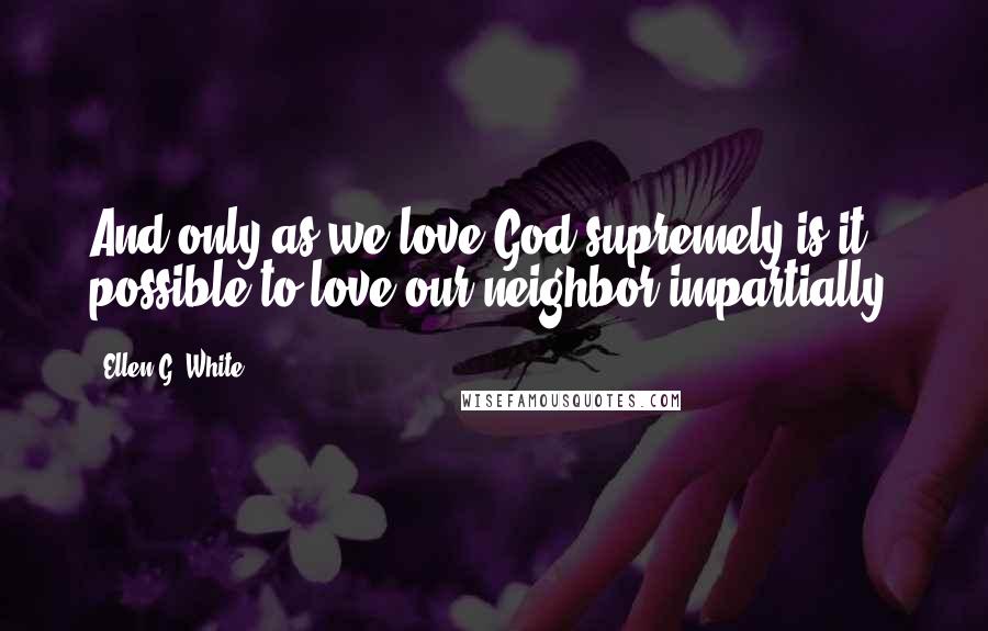 Ellen G. White Quotes: And only as we love God supremely is it possible to love our neighbor impartially.