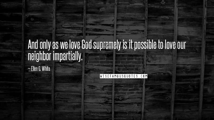 Ellen G. White Quotes: And only as we love God supremely is it possible to love our neighbor impartially.