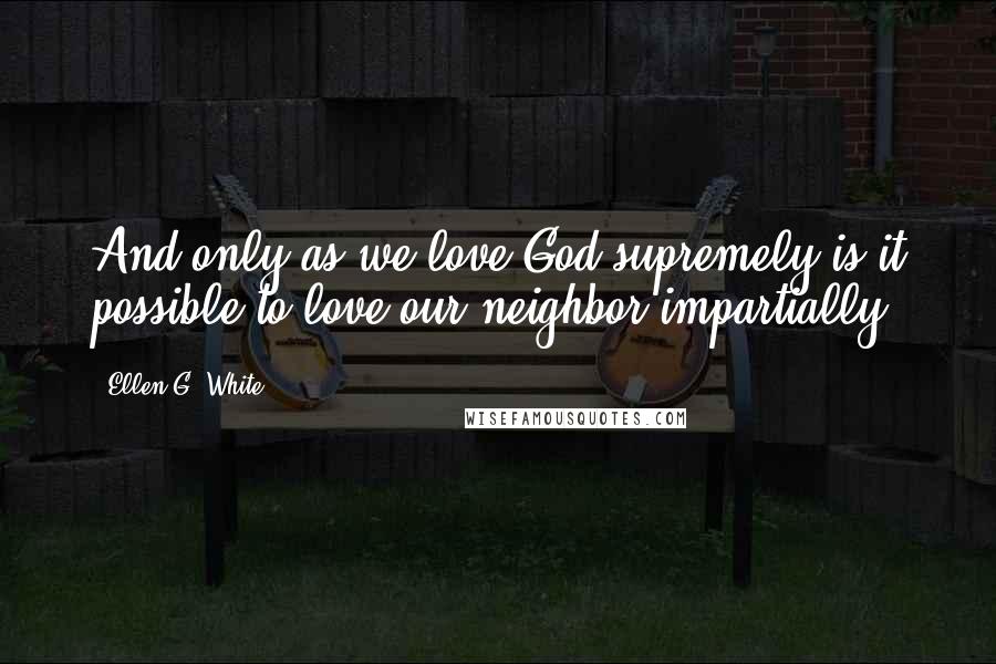Ellen G. White Quotes: And only as we love God supremely is it possible to love our neighbor impartially.
