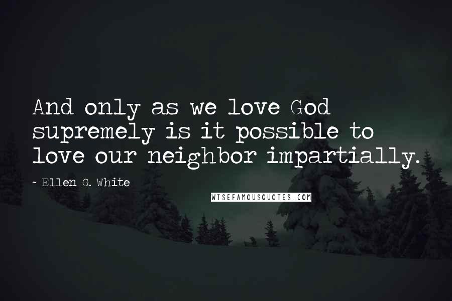 Ellen G. White Quotes: And only as we love God supremely is it possible to love our neighbor impartially.