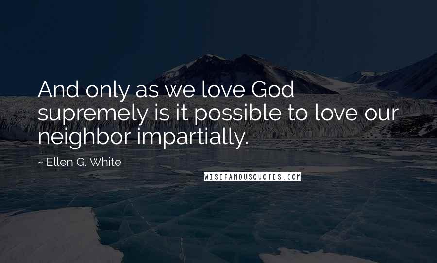 Ellen G. White Quotes: And only as we love God supremely is it possible to love our neighbor impartially.