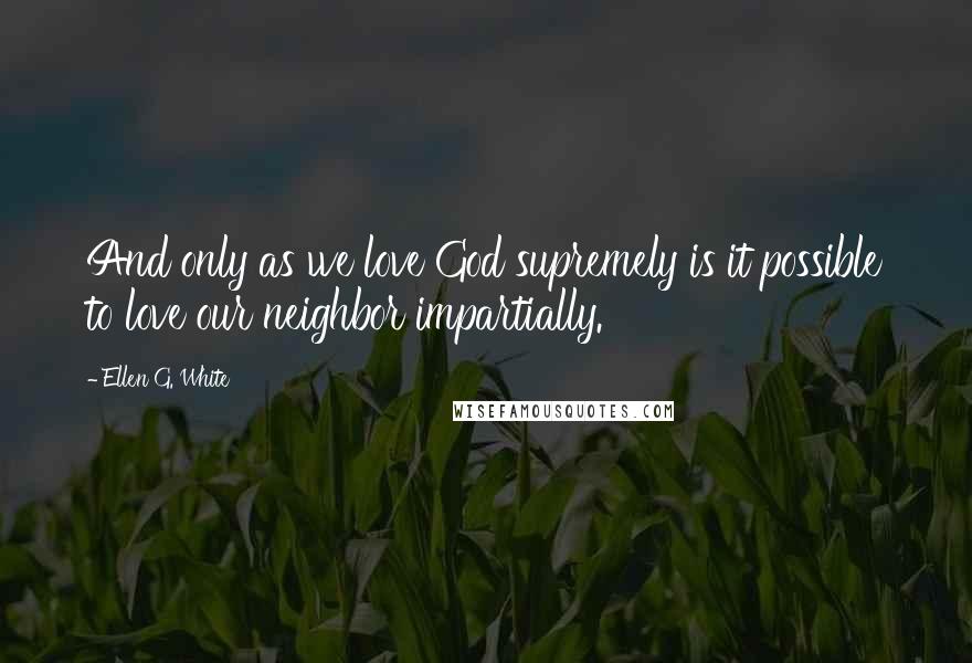 Ellen G. White Quotes: And only as we love God supremely is it possible to love our neighbor impartially.
