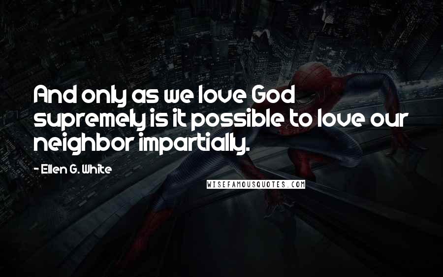 Ellen G. White Quotes: And only as we love God supremely is it possible to love our neighbor impartially.