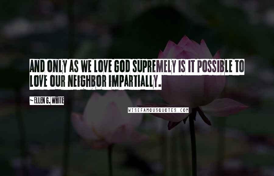 Ellen G. White Quotes: And only as we love God supremely is it possible to love our neighbor impartially.