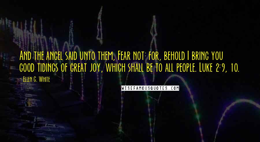 Ellen G. White Quotes: And the angel said unto them, Fear not: for, behold I bring you good tidings of great joy, which shall be to all people. Luke 2:9, 10.