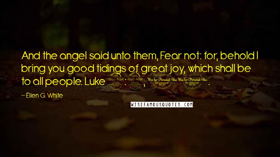 Ellen G. White Quotes: And the angel said unto them, Fear not: for, behold I bring you good tidings of great joy, which shall be to all people. Luke 2:9, 10.