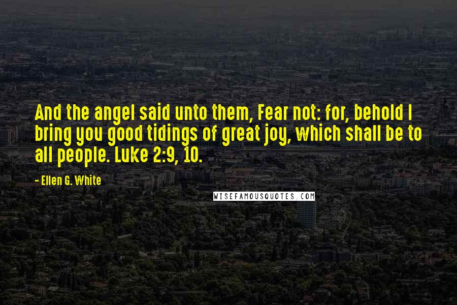 Ellen G. White Quotes: And the angel said unto them, Fear not: for, behold I bring you good tidings of great joy, which shall be to all people. Luke 2:9, 10.