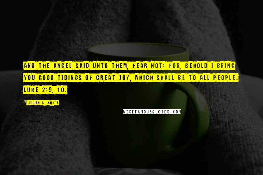 Ellen G. White Quotes: And the angel said unto them, Fear not: for, behold I bring you good tidings of great joy, which shall be to all people. Luke 2:9, 10.