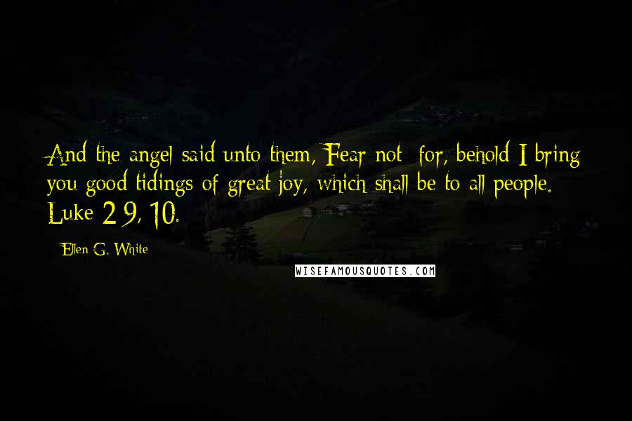 Ellen G. White Quotes: And the angel said unto them, Fear not: for, behold I bring you good tidings of great joy, which shall be to all people. Luke 2:9, 10.