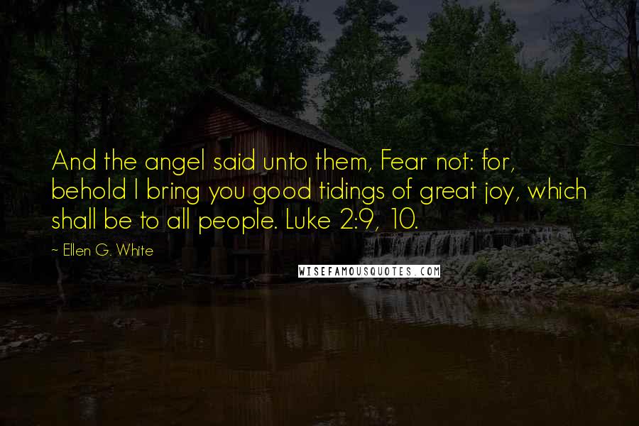 Ellen G. White Quotes: And the angel said unto them, Fear not: for, behold I bring you good tidings of great joy, which shall be to all people. Luke 2:9, 10.