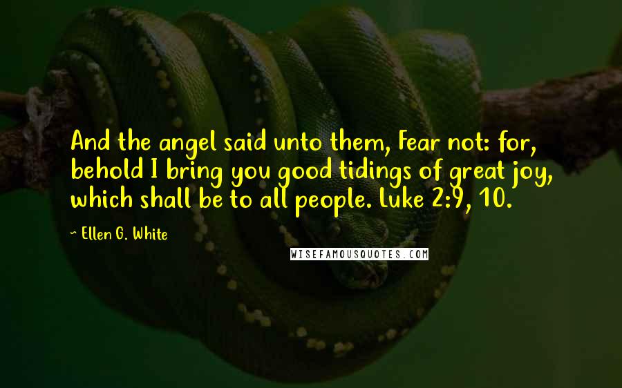 Ellen G. White Quotes: And the angel said unto them, Fear not: for, behold I bring you good tidings of great joy, which shall be to all people. Luke 2:9, 10.