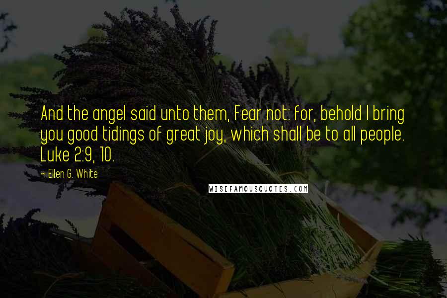 Ellen G. White Quotes: And the angel said unto them, Fear not: for, behold I bring you good tidings of great joy, which shall be to all people. Luke 2:9, 10.