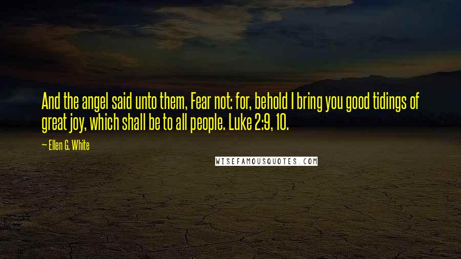 Ellen G. White Quotes: And the angel said unto them, Fear not: for, behold I bring you good tidings of great joy, which shall be to all people. Luke 2:9, 10.