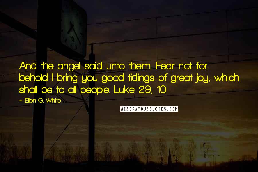 Ellen G. White Quotes: And the angel said unto them, Fear not: for, behold I bring you good tidings of great joy, which shall be to all people. Luke 2:9, 10.