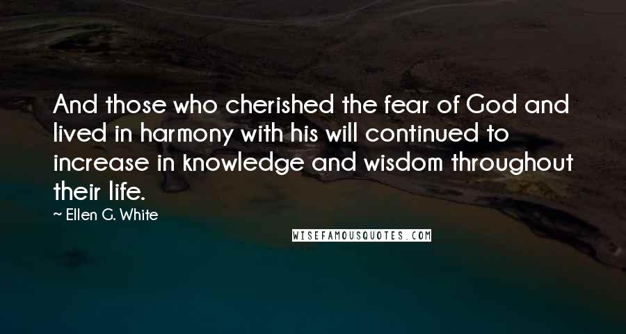 Ellen G. White Quotes: And those who cherished the fear of God and lived in harmony with his will continued to increase in knowledge and wisdom throughout their life.