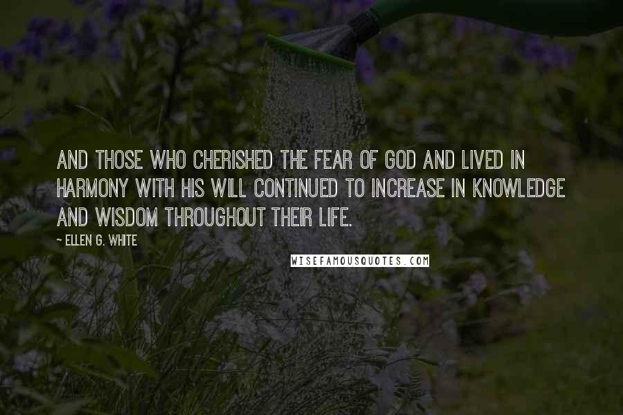 Ellen G. White Quotes: And those who cherished the fear of God and lived in harmony with his will continued to increase in knowledge and wisdom throughout their life.