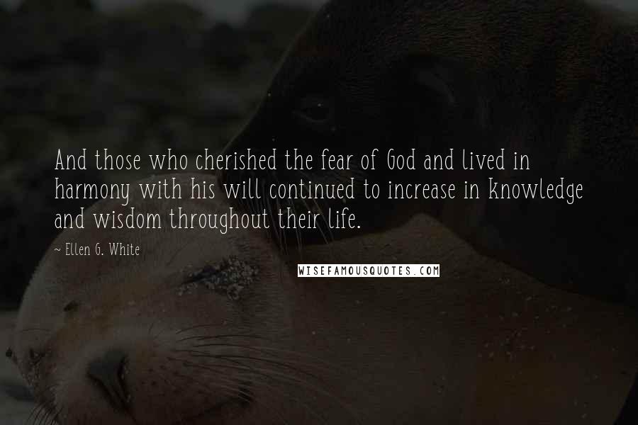 Ellen G. White Quotes: And those who cherished the fear of God and lived in harmony with his will continued to increase in knowledge and wisdom throughout their life.