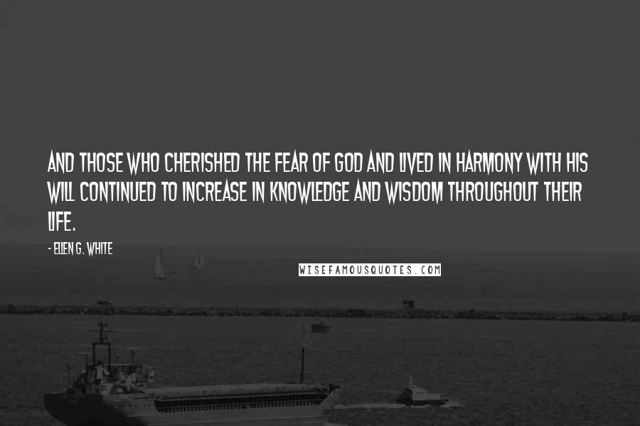 Ellen G. White Quotes: And those who cherished the fear of God and lived in harmony with his will continued to increase in knowledge and wisdom throughout their life.