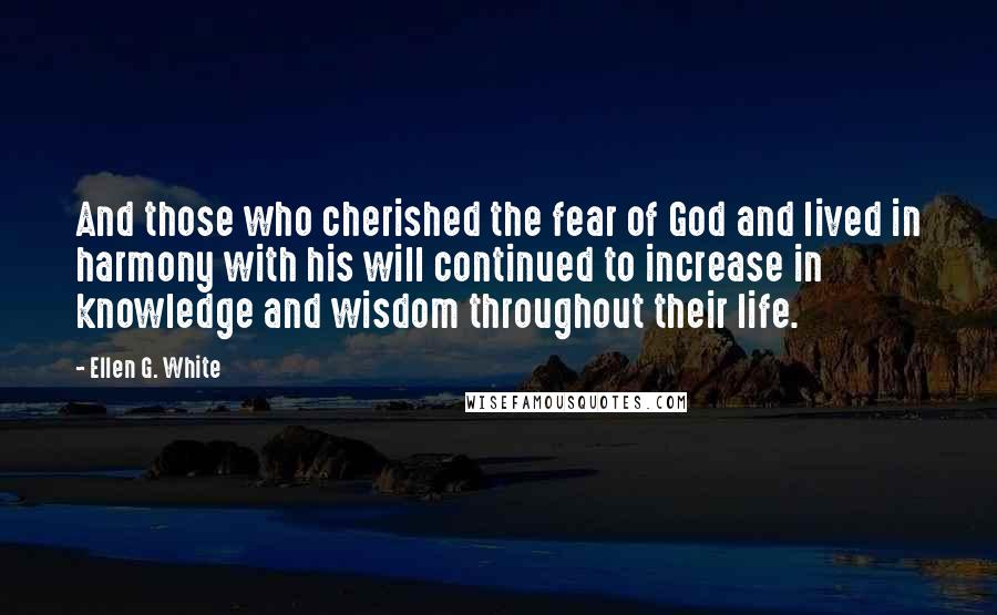 Ellen G. White Quotes: And those who cherished the fear of God and lived in harmony with his will continued to increase in knowledge and wisdom throughout their life.