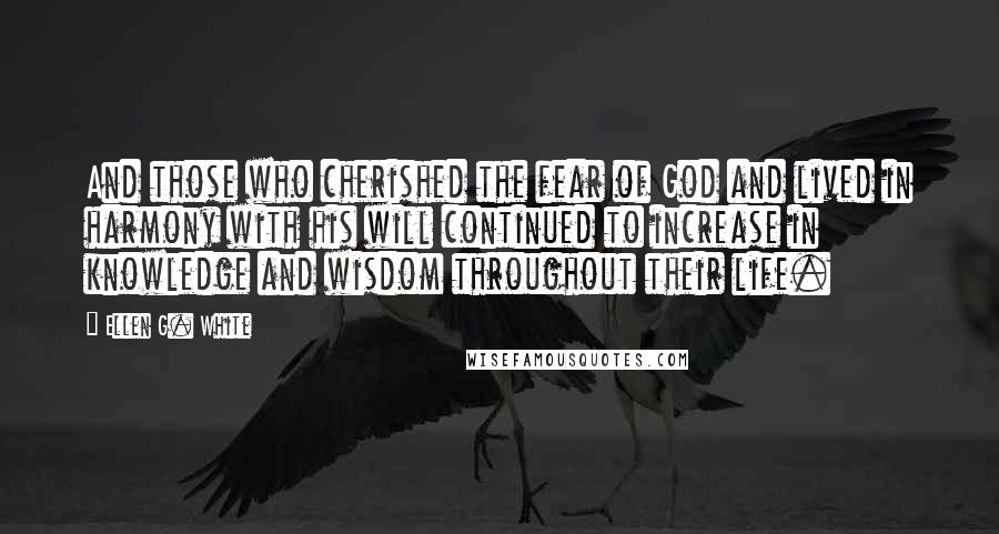 Ellen G. White Quotes: And those who cherished the fear of God and lived in harmony with his will continued to increase in knowledge and wisdom throughout their life.