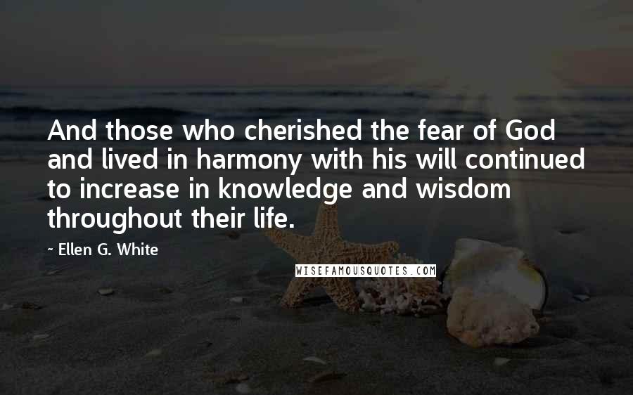 Ellen G. White Quotes: And those who cherished the fear of God and lived in harmony with his will continued to increase in knowledge and wisdom throughout their life.