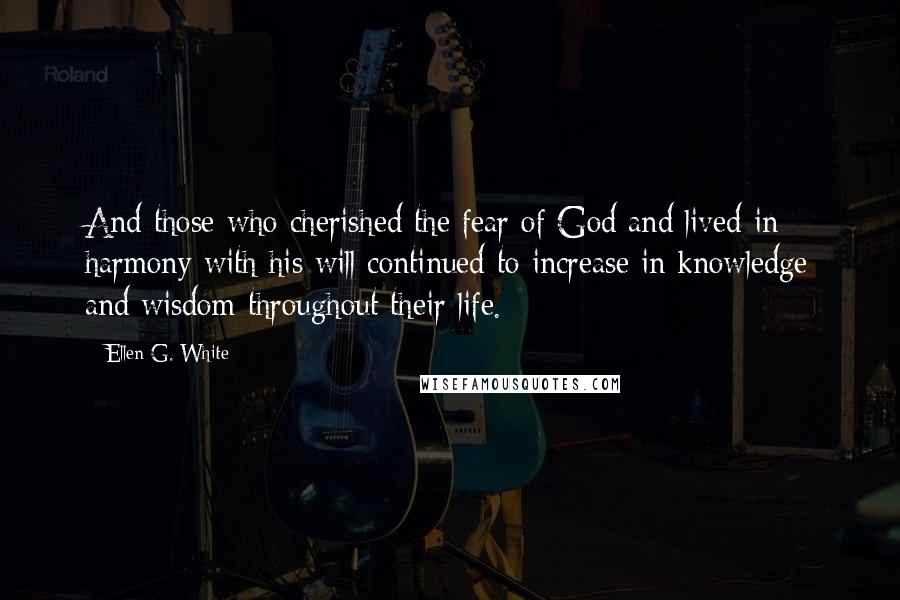 Ellen G. White Quotes: And those who cherished the fear of God and lived in harmony with his will continued to increase in knowledge and wisdom throughout their life.