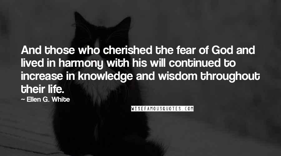 Ellen G. White Quotes: And those who cherished the fear of God and lived in harmony with his will continued to increase in knowledge and wisdom throughout their life.