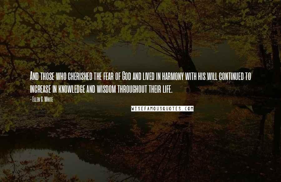 Ellen G. White Quotes: And those who cherished the fear of God and lived in harmony with his will continued to increase in knowledge and wisdom throughout their life.