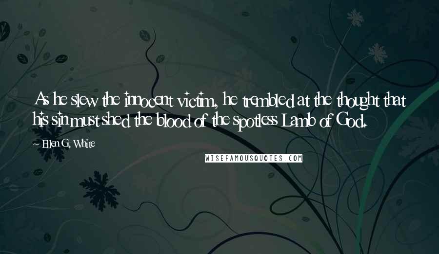 Ellen G. White Quotes: As he slew the innocent victim, he trembled at the thought that his sin must shed the blood of the spotless Lamb of God.