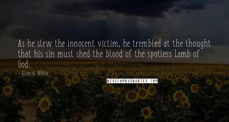 Ellen G. White Quotes: As he slew the innocent victim, he trembled at the thought that his sin must shed the blood of the spotless Lamb of God.