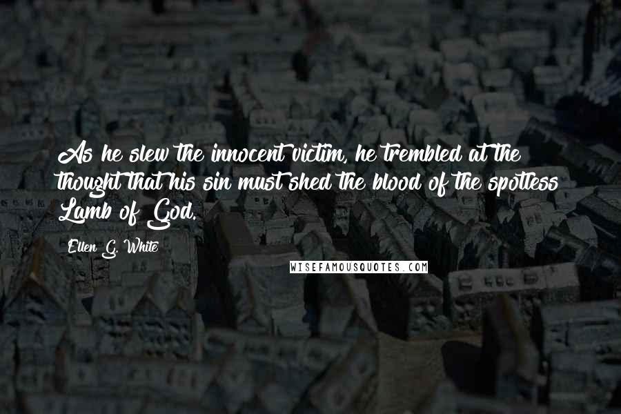 Ellen G. White Quotes: As he slew the innocent victim, he trembled at the thought that his sin must shed the blood of the spotless Lamb of God.